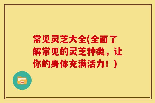 常见灵芝大全(全面了解常见的灵芝种类,让你的身体充满活力!) 常见灵芝大全(全面了解常见的灵芝种类,让你的身体充满活力!)