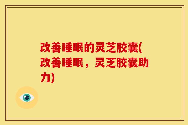 改善的灵芝胶囊(改善,灵芝胶囊助力) 改善的灵芝胶囊(改善,灵芝胶囊助力)