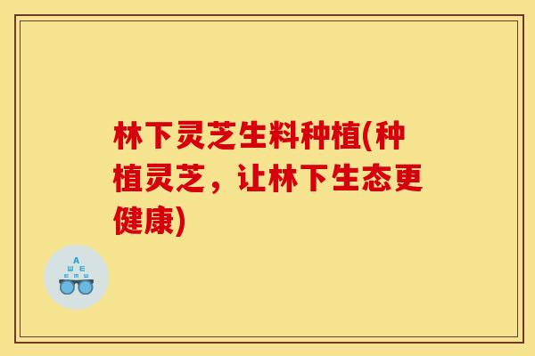 林下灵芝生料种植(种植灵芝,让林下生态更健康) 林下灵芝生料种植(种植灵芝,让林下生态更健康)