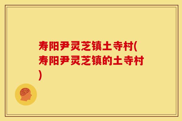 寿阳尹灵芝镇土寺村(寿阳尹灵芝镇的土寺村) 寿阳尹灵芝镇土寺村(寿阳尹灵芝镇的土寺村)