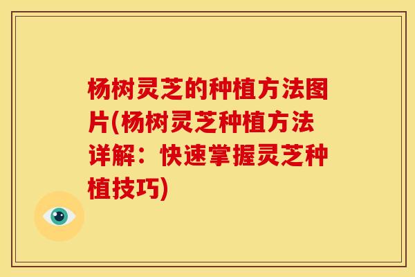 杨树灵芝的种植方法图片(杨树灵芝种植方法详解:快速掌握灵芝种植技巧) 杨树灵芝的种植方法图片(杨树灵芝种植方法详解:快速掌握灵芝种植技巧)