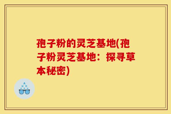 孢子粉的灵芝基地(孢子粉灵芝基地:探寻草本秘密) 孢子粉的灵芝基地(孢子粉灵芝基地:探寻草本秘密)