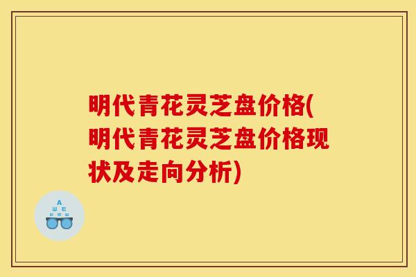 明代青花灵芝盘价格(明代青花灵芝盘价格现状及走向分析)