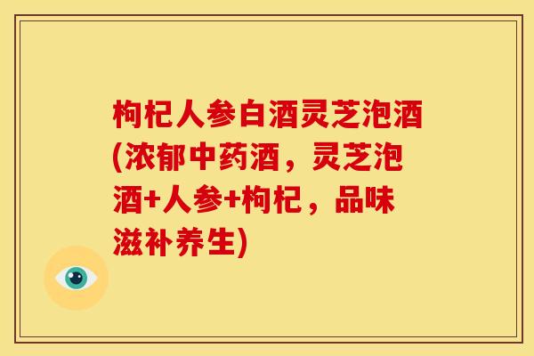 枸杞人参白酒灵芝泡酒(浓郁酒,灵芝泡酒+人参+枸杞,品味滋补养生) 枸杞人参白酒灵芝泡酒(浓郁酒,灵芝泡酒+人参+枸杞,品味滋补养生)