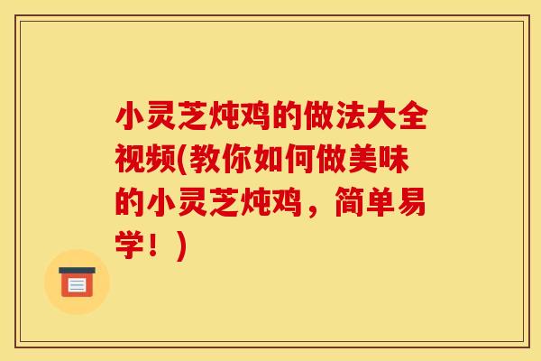 小灵芝炖鸡的做法大全视频(教你如何做美味的小灵芝炖鸡,简单易学!) 小灵芝炖鸡的做法大全视频(教你如何做美味的小灵芝炖鸡,简单易学!)