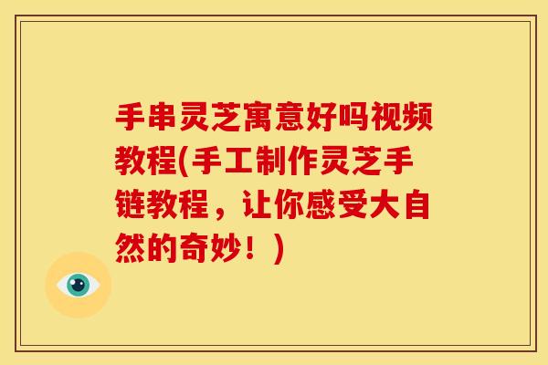 手串灵芝寓意好吗视频教程(手工制作灵芝手链教程,让你感受大自然的奇妙!) 手串灵芝寓意好吗视频教程(手工制作灵芝手链教程,让你感受大自然的奇妙!)