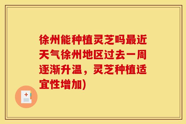徐州能种植灵芝吗近天气徐州地区过去一周逐渐升温,灵芝种植适宜性增加) 徐州能种植灵芝吗近天气徐州地区过去一周逐渐升温,灵芝种植适宜性增加)
