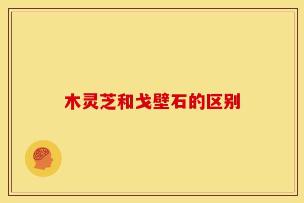 木灵芝和戈壁石的区别