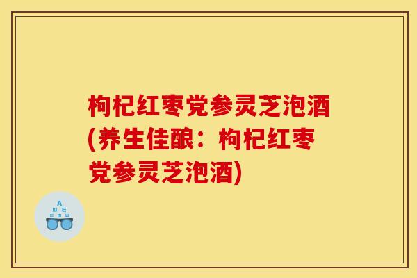 枸杞红枣党参灵芝泡酒(养生佳酿：枸杞红枣党参灵芝泡酒)