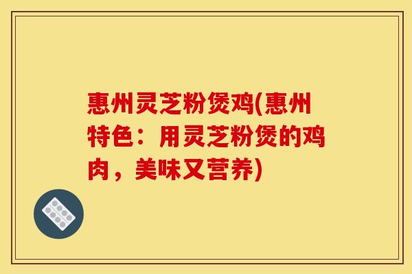 惠州灵芝粉煲鸡(惠州特色：用灵芝粉煲的鸡肉，美味又营养)