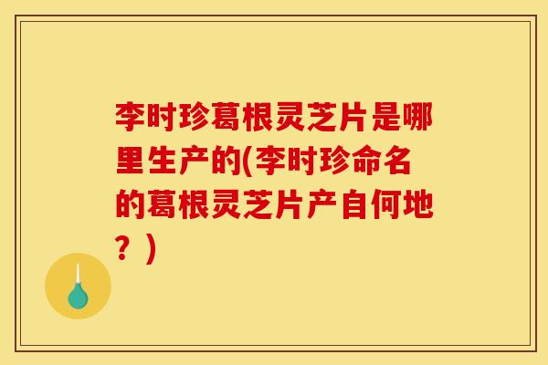 李时珍葛根灵芝片是哪里生产的(李时珍命名的葛根灵芝片产自何地?) 李时珍葛根灵芝片是哪里生产的(李时珍命名的葛根灵芝片产自何地?)