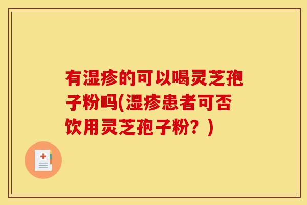 有的可以喝灵芝孢子粉吗(患者可否饮用灵芝孢子粉?) 有的可以喝灵芝孢子粉吗(患者可否饮用灵芝孢子粉?)