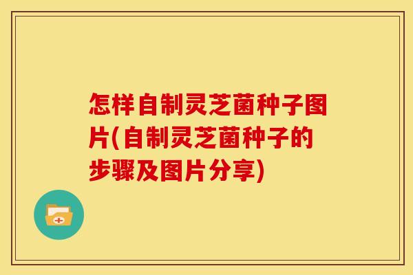 怎样自制灵芝菌种子图片(自制灵芝菌种子的步骤及图片分享) 怎样自制灵芝菌种子图片(自制灵芝菌种子的步骤及图片分享)