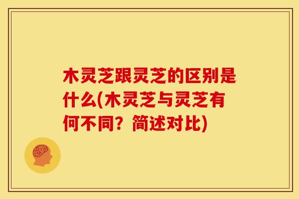 木灵芝跟灵芝的区别是什么(木灵芝与灵芝有何不同?简述对比) 木灵芝跟灵芝的区别是什么(木灵芝与灵芝有何不同?简述对比)