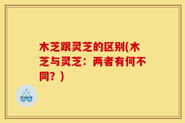 木芝跟灵芝的区别(木芝与灵芝:两者有何不同?) 木芝跟灵芝的区别(木芝与灵芝:两者有何不同?)