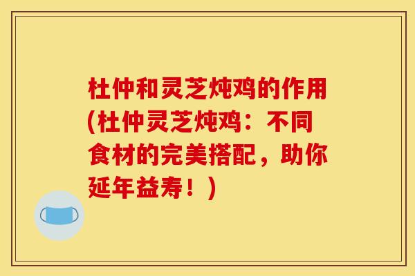杜仲和灵芝炖鸡的作用(杜仲灵芝炖鸡:不同食材的完美搭配,助你延年益寿!) 杜仲和灵芝炖鸡的作用(杜仲灵芝炖鸡:不同食材的完美搭配,助你延年益寿!)