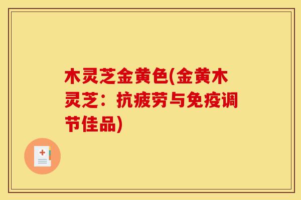 木灵芝金黄色(金黄木灵芝:与免疫调节佳品) 木灵芝金黄色(金黄木灵芝:与免疫调节佳品)