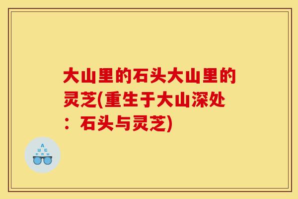 大山里的石头大山里的灵芝(重生于大山深处:石头与灵芝) 大山里的石头大山里的灵芝(重生于大山深处:石头与灵芝)