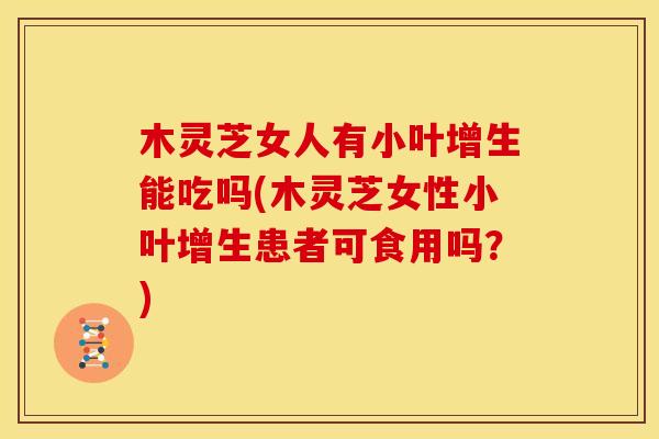 木灵芝女人有小叶增生能吃吗(木灵芝女性小叶增生患者可食用吗?) 木灵芝女人有小叶增生能吃吗(木灵芝女性小叶增生患者可食用吗?)