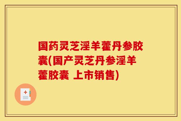 国药灵芝淫羊藿丹参胶囊(国产灵芝丹参淫羊藿胶囊 上市销售) 国药灵芝淫羊藿丹参胶囊(国产灵芝丹参淫羊藿胶囊 上市销售)