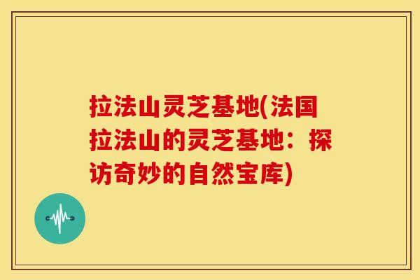 拉法山灵芝基地(法国拉法山的灵芝基地:探访奇妙的自然宝库) 拉法山灵芝基地(法国拉法山的灵芝基地:探访奇妙的自然宝库)