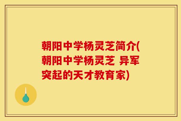 朝阳中学杨灵芝简介(朝阳中学杨灵芝 异军突起的天才教育家) 朝阳中学杨灵芝简介(朝阳中学杨灵芝 异军突起的天才教育家)