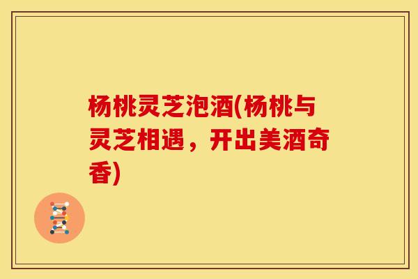 杨桃灵芝泡酒(杨桃与灵芝相遇,开出美酒奇香) 杨桃灵芝泡酒(杨桃与灵芝相遇,开出美酒奇香)