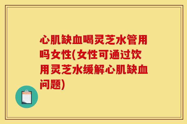 心肌缺喝灵芝水管用吗女性(女性可通过饮用灵芝水缓解心肌缺问题) 心肌缺喝灵芝水管用吗女性(女性可通过饮用灵芝水缓解心肌缺问题)