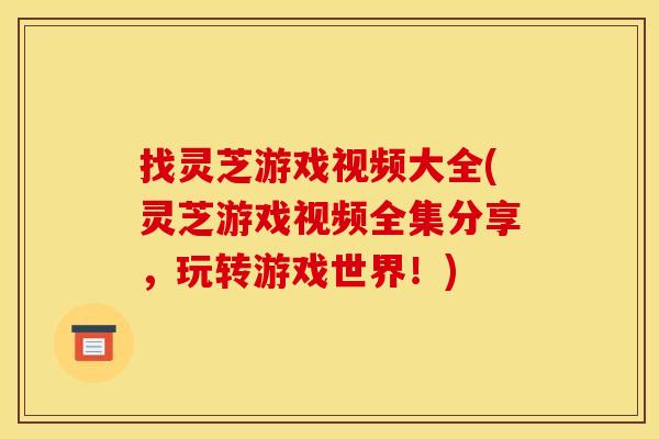 找灵芝游戏视频大全(灵芝游戏视频全集分享,玩转游戏世界!) 找灵芝游戏视频大全(灵芝游戏视频全集分享,玩转游戏世界!)