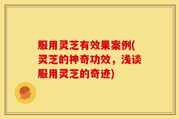 服用灵芝有效果案例(灵芝的神奇功效,浅谈服用灵芝的奇迹) 服用灵芝有效果案例(灵芝的神奇功效,浅谈服用灵芝的奇迹)