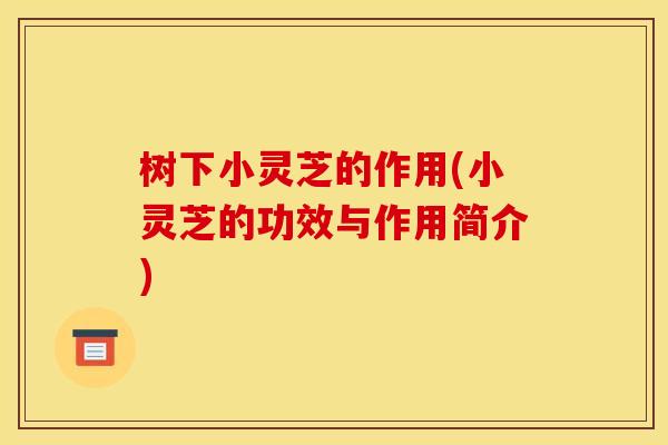 树下小灵芝的作用(小灵芝的功效与作用简介) 树下小灵芝的作用(小灵芝的功效与作用简介)
