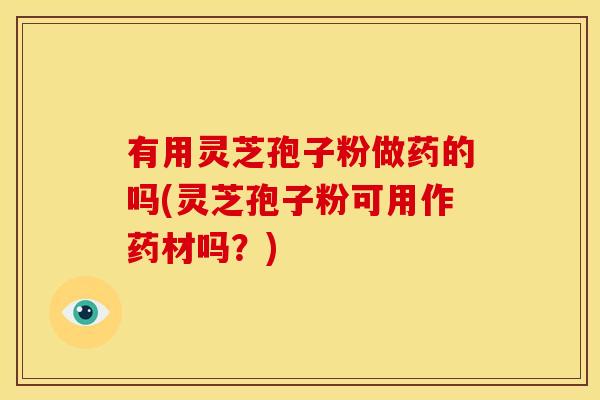有用灵芝孢子粉做药的吗(灵芝孢子粉可用作药材吗？)