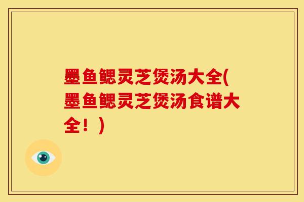 墨鱼鳃灵芝煲汤大全(墨鱼鳃灵芝煲汤食谱大全!) 墨鱼鳃灵芝煲汤大全(墨鱼鳃灵芝煲汤食谱大全!)