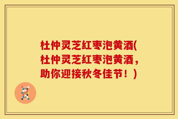 杜仲灵芝红枣泡黄酒(杜仲灵芝红枣泡黄酒,助你迎接秋冬佳节!) 杜仲灵芝红枣泡黄酒(杜仲灵芝红枣泡黄酒,助你迎接秋冬佳节!)