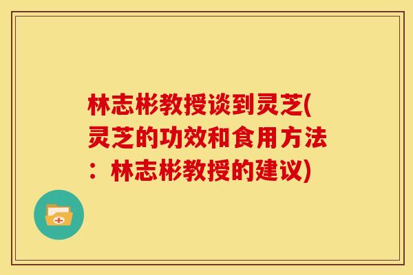 林志彬教授谈到灵芝(灵芝的功效和食用方法：林志彬教授的建议)