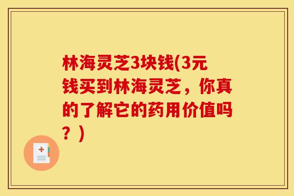 林海灵芝3块钱(3元钱买到林海灵芝,你真的了解它的药用价值吗?) 林海灵芝3块钱(3元钱买到林海灵芝,你真的了解它的药用价值吗?)