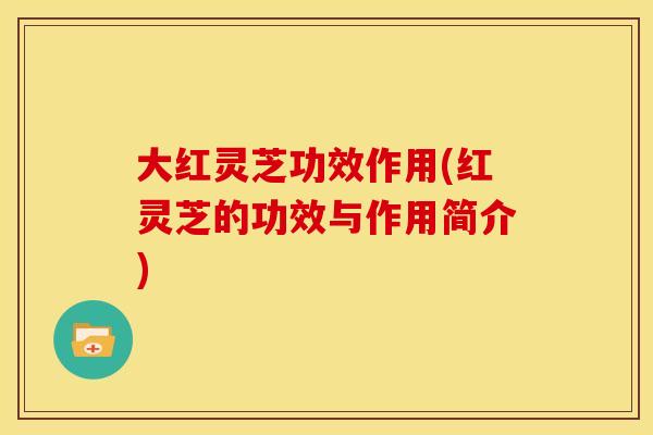 大红灵芝功效作用(红灵芝的功效与作用简介) 大红灵芝功效作用(红灵芝的功效与作用简介)