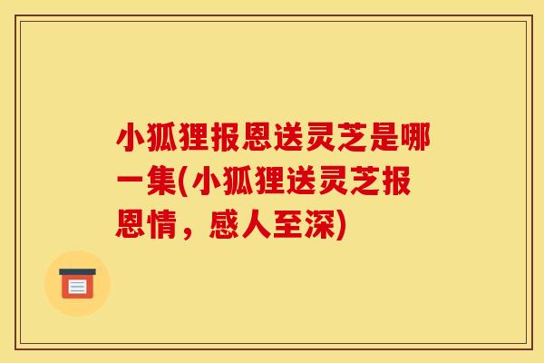 小狐狸报恩送灵芝是哪一集(小狐狸送灵芝报恩情,感人至深) 小狐狸报恩送灵芝是哪一集(小狐狸送灵芝报恩情,感人至深)