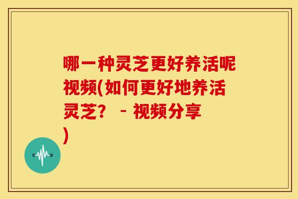 哪一种灵芝更好养活呢视频(如何更好地养活灵芝？ - 视频分享)