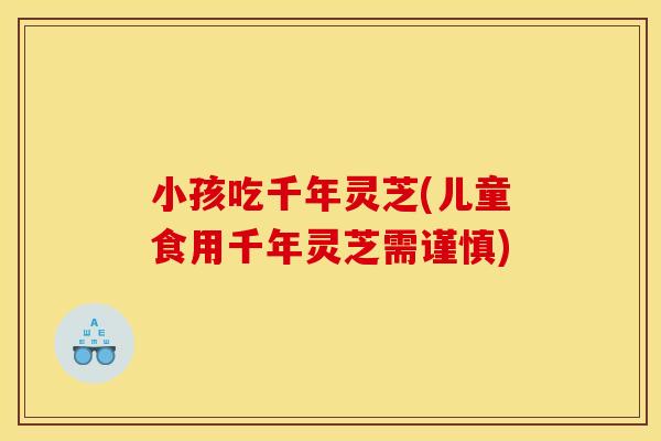 小孩吃千年灵芝(儿童食用千年灵芝需谨慎) 小孩吃千年灵芝(儿童食用千年灵芝需谨慎)