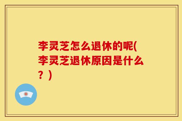 李灵芝怎么退休的呢(李灵芝退休原因是什么？)