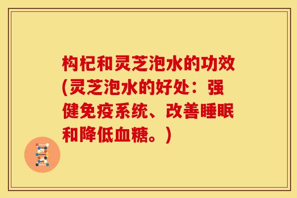 构杞和灵芝泡水的功效(灵芝泡水的好处:强健免疫系统、改善和降低。) 构杞和灵芝泡水的功效(灵芝泡水的好处:强健免疫系统、改善和降低。)