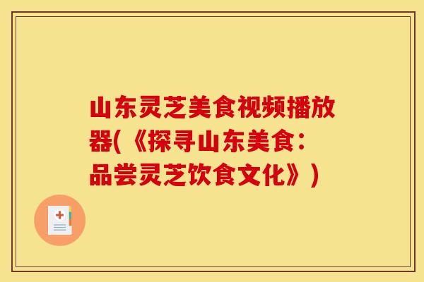 山东灵芝美食视频播放器(《探寻山东美食:品尝灵芝饮食文化》) 山东灵芝美食视频播放器(《探寻山东美食:品尝灵芝饮食文化》)
