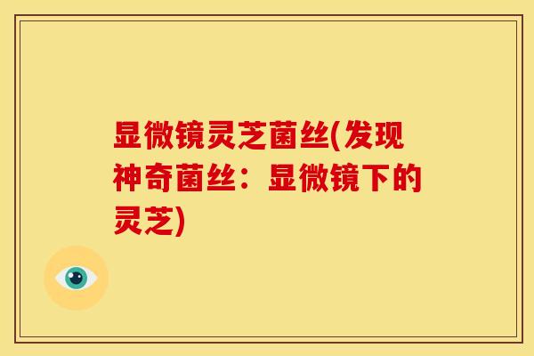 显微镜灵芝菌丝(发现神奇菌丝:显微镜下的灵芝) 显微镜灵芝菌丝(发现神奇菌丝:显微镜下的灵芝)