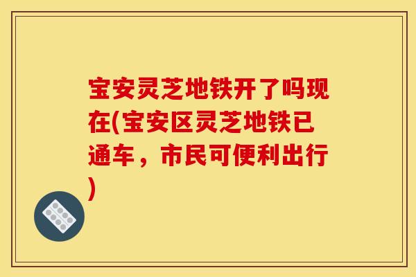宝安灵芝地铁开了吗现在(宝安区灵芝地铁已通车,市民可便利出行) 宝安灵芝地铁开了吗现在(宝安区灵芝地铁已通车,市民可便利出行)