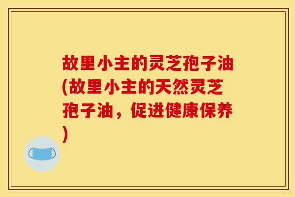 故里小主的灵芝孢子油(故里小主的天然灵芝孢子油,促进健康保养) 故里小主的灵芝孢子油(故里小主的天然灵芝孢子油,促进健康保养)