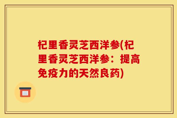 杞里香灵芝西洋参(杞里香灵芝西洋参:提高免疫力的天然良药) 杞里香灵芝西洋参(杞里香灵芝西洋参:提高免疫力的天然良药)