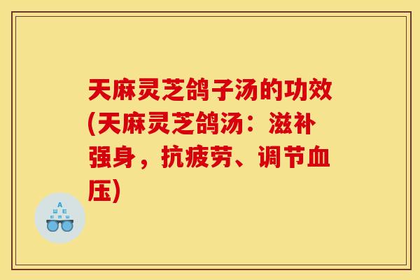 天麻灵芝鸽子汤的功效(天麻灵芝鸽汤:滋补强身,、调节) 天麻灵芝鸽子汤的功效(天麻灵芝鸽汤:滋补强身,、调节)