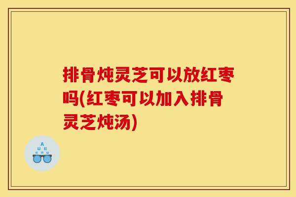 排骨炖灵芝可以放红枣吗(红枣可以加入排骨灵芝炖汤) 排骨炖灵芝可以放红枣吗(红枣可以加入排骨灵芝炖汤)