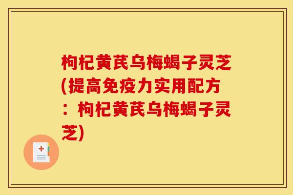 枸杞黄芪乌梅蝎子灵芝(提高免疫力实用配方:枸杞黄芪乌梅蝎子灵芝) 枸杞黄芪乌梅蝎子灵芝(提高免疫力实用配方:枸杞黄芪乌梅蝎子灵芝)